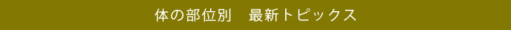 体の部位別　最新トピックス