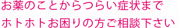 お薬のことからつらい症状までホトホトお困りの方ご相談ください